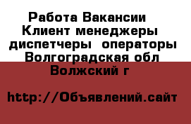 Работа Вакансии - Клиент-менеджеры, диспетчеры, операторы. Волгоградская обл.,Волжский г.